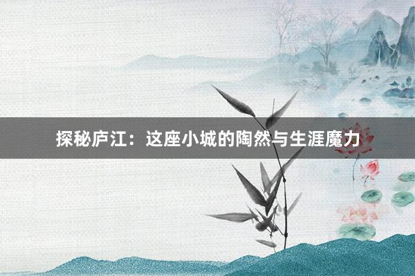 探秘庐江：这座小城的陶然与生涯魔力