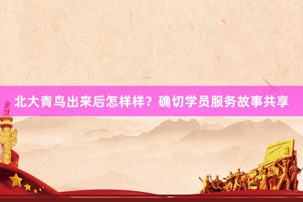 北大青鸟出来后怎样样？确切学员服务故事共享