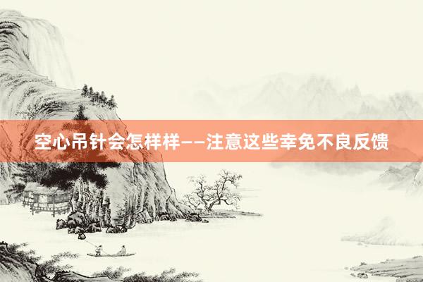 空心吊针会怎样样——注意这些幸免不良反馈