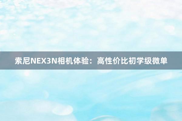 索尼NEX3N相机体验：高性价比初学级微单