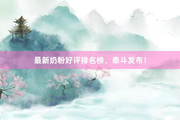 最新奶粉好评排名榜，泰斗发布！
