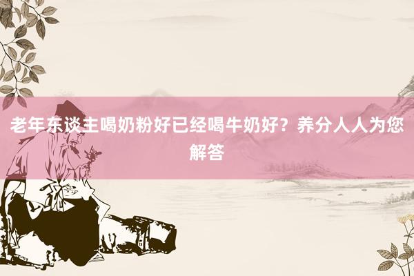 老年东谈主喝奶粉好已经喝牛奶好？养分人人为您解答