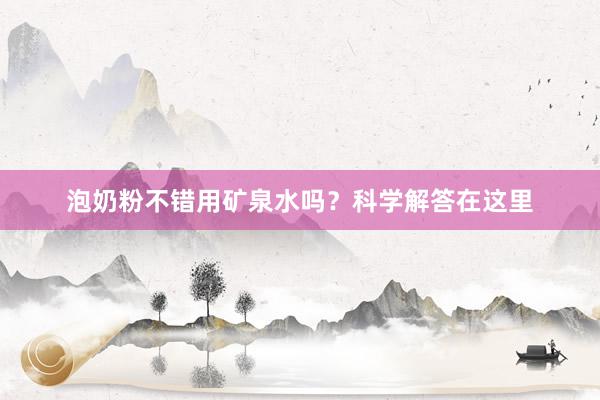 泡奶粉不错用矿泉水吗？科学解答在这里