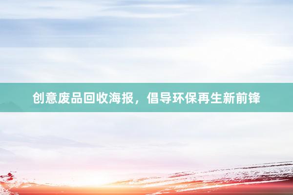 创意废品回收海报，倡导环保再生新前锋