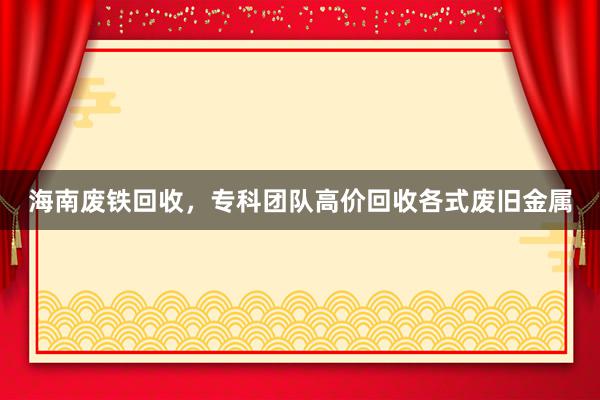 海南废铁回收，专科团队高价回收各式废旧金属